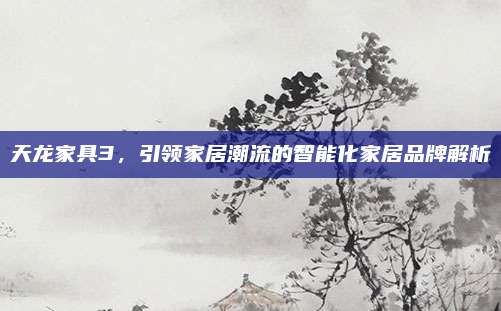 天龍家具3,，引領(lǐng)家居潮流的智能化家居品牌解析