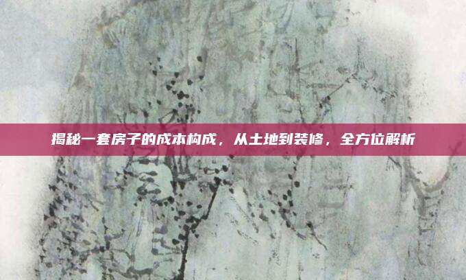 揭秘一套房子的成本構(gòu)成,，從土地到裝修,，全方位解析