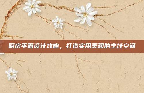 廚房平面設(shè)計攻略,，打造實用美觀的烹飪空間