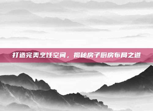 打造完美烹飪空間,，揭秘房子廚房布局之道