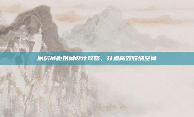 廚房吊柜拐角設計攻略,，打造高效收納空間