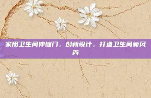 家用衛(wèi)生間伸縮門,，創(chuàng)新設計,，打造衛(wèi)生間新風尚