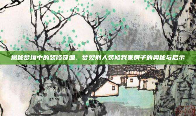 揭秘夢境中的裝修奇遇,，夢見別人裝修我家房子的奧秘與啟示