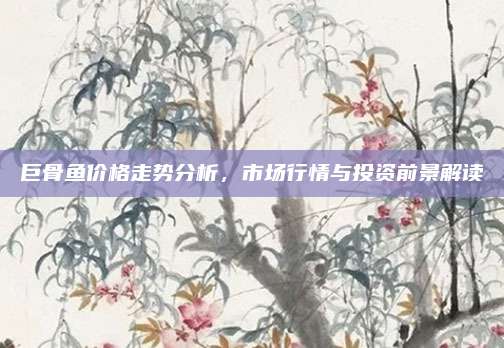 巨骨魚價格走勢分析，市場行情與投資前景解讀