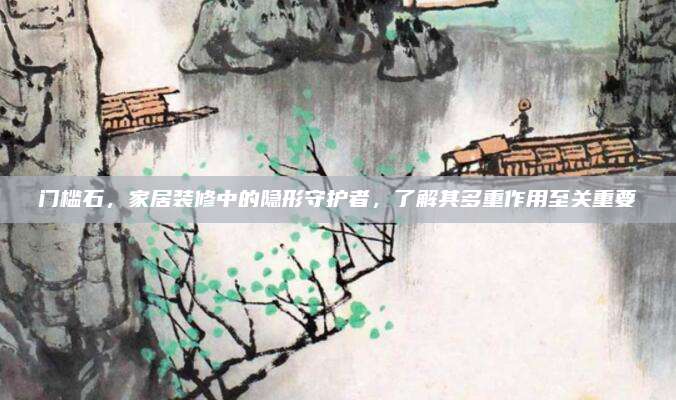 門檻石,，家居裝修中的隱形守護(hù)者,，了解其多重作用至關(guān)重要