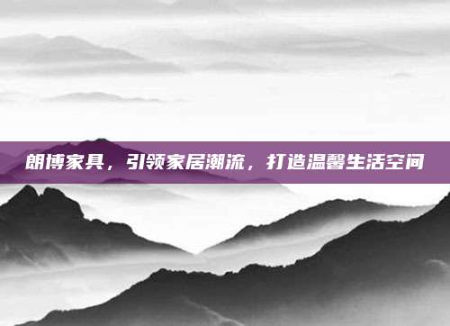 朗博家具，引領(lǐng)家居潮流,，打造溫馨生活空間