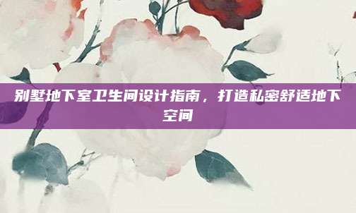 別墅地下室衛(wèi)生間設(shè)計(jì)指南,，打造私密舒適地下空間