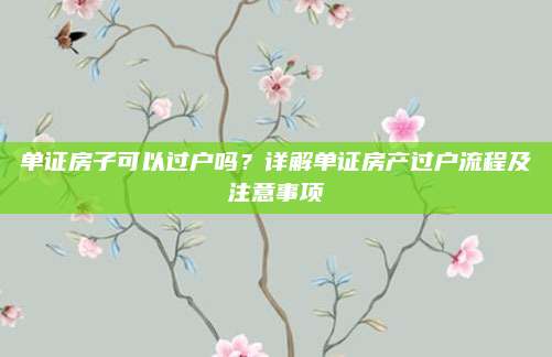 單證房子可以過戶嗎？詳解單證房產(chǎn)過戶流程及注意事項(xiàng)