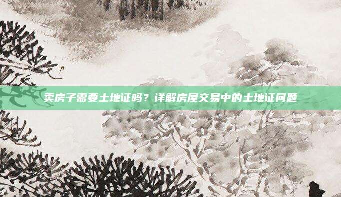 賣房子需要土地證嗎,？詳解房屋交易中的土地證問題