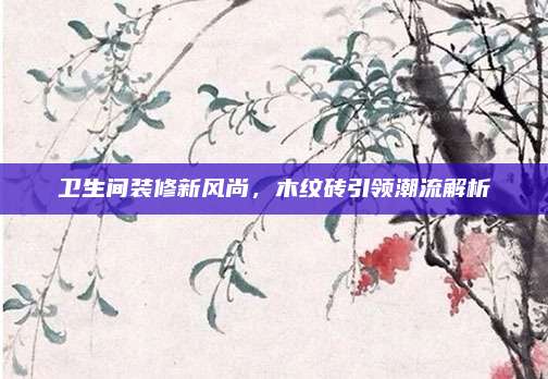衛(wèi)生間裝修新風(fēng)尚，木紋磚引領(lǐng)潮流解析