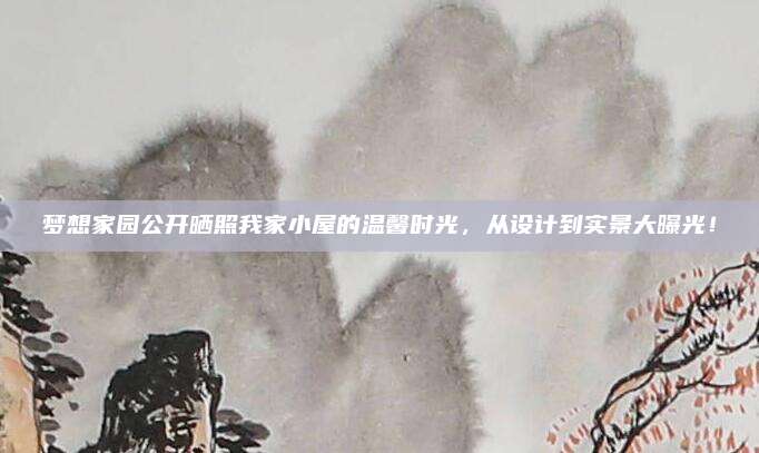 夢想家園公開曬照我家小屋的溫馨時光,，從設計到實景大曝光！