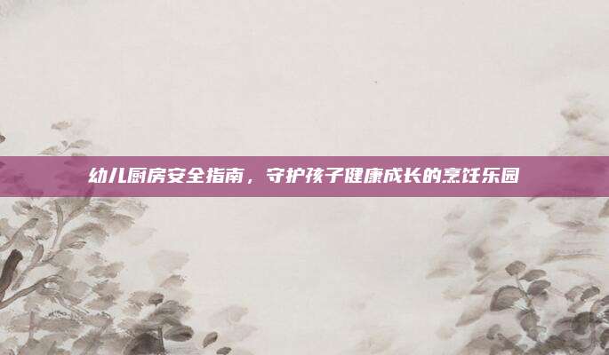 幼兒廚房安全指南,，守護孩子健康成長的烹飪樂園