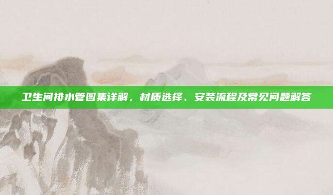 衛(wèi)生間排水管圖集詳解,，材質(zhì)選擇,、安裝流程及常見問題解答