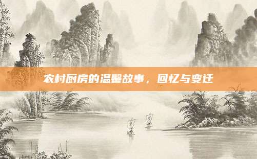 農(nóng)村廚房的溫馨故事，回憶與變遷
