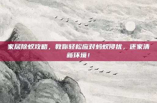 家居除蟻攻略，教你輕松應對螞蟻侵擾,，還家清新環(huán)境,！