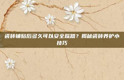 瓷磚鋪貼后多久可以安全踩踏,？揭秘瓷磚養(yǎng)護小技巧