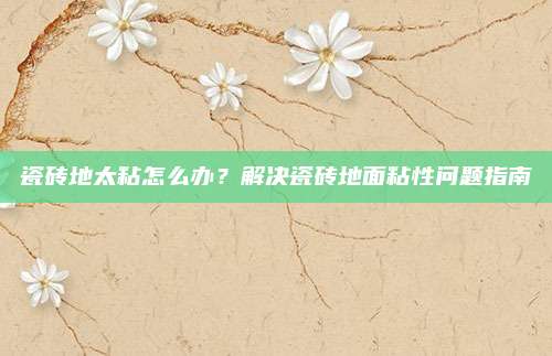 瓷磚地太粘怎么辦,？解決瓷磚地面粘性問題指南