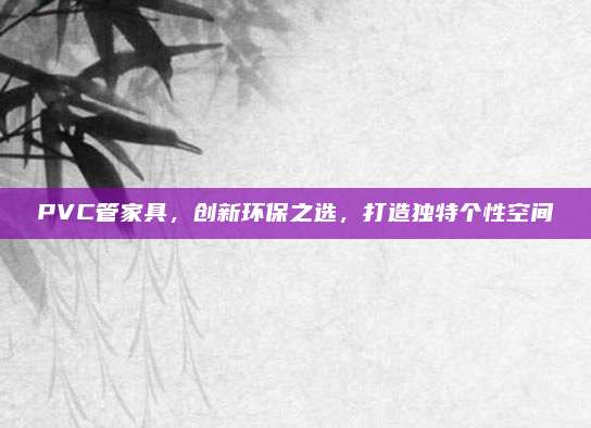 PVC管家具,，創(chuàng)新環(huán)保之選，打造獨特個性空間