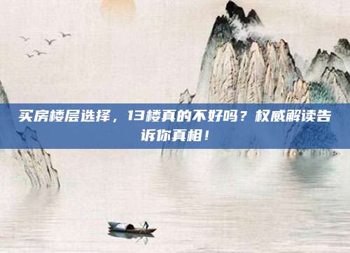 買房樓層選擇，13樓真的不好嗎,？權(quán)威解讀告訴你真相,！
