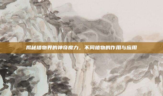 揭秘植物界的神奇魔力，不同植物的作用與應(yīng)用