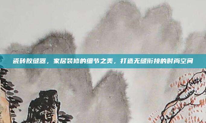 瓷磚膠縫器,，家居裝修的細節(jié)之美,，打造無縫銜接的時尚空間