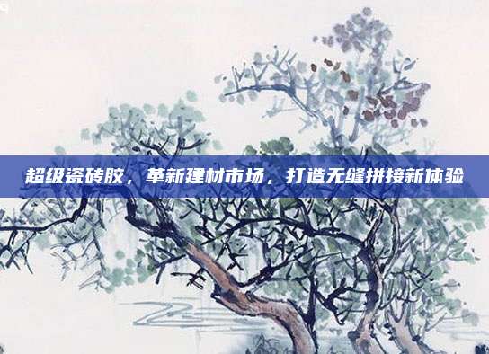 超級瓷磚膠，革新建材市場,，打造無縫拼接新體驗
