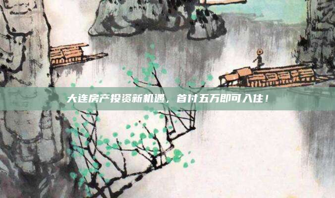 大連房產(chǎn)投資新機(jī)遇,，首付五萬即可入住,！
