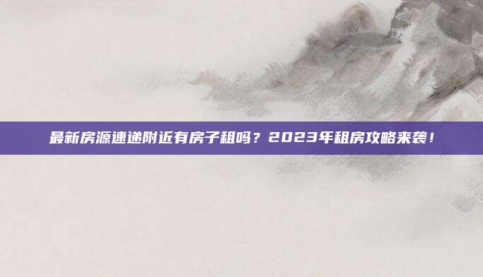 最新房源速遞附近有房子租嗎,？2023年租房攻略來襲,！