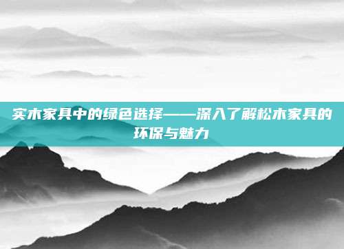 實(shí)木家具中的綠色選擇——深入了解松木家具的環(huán)保與魅力