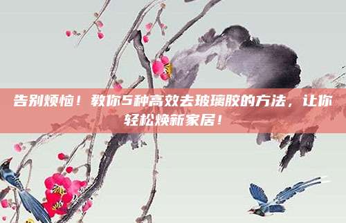 告別煩惱！教你5種高效去玻璃膠的方法,，讓你輕松煥新家居,！