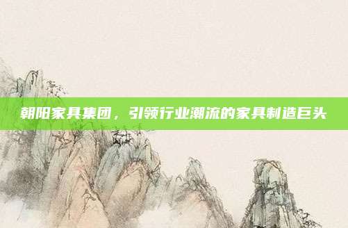 朝陽家具集團(tuán),，引領(lǐng)行業(yè)潮流的家具制造巨頭