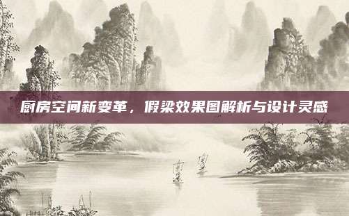廚房空間新變革，假梁效果圖解析與設(shè)計靈感
