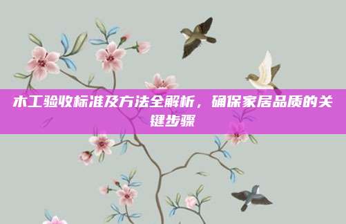 木工驗(yàn)收標(biāo)準(zhǔn)及方法全解析,，確保家居品質(zhì)的關(guān)鍵步驟