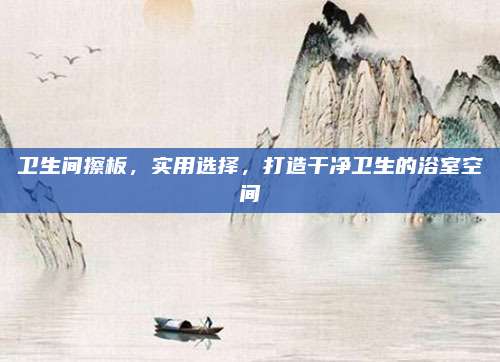 衛(wèi)生間擦板,，實(shí)用選擇,，打造干凈衛(wèi)生的浴室空間