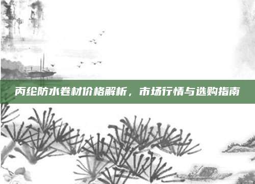 丙綸防水卷材價格解析,，市場行情與選購指南