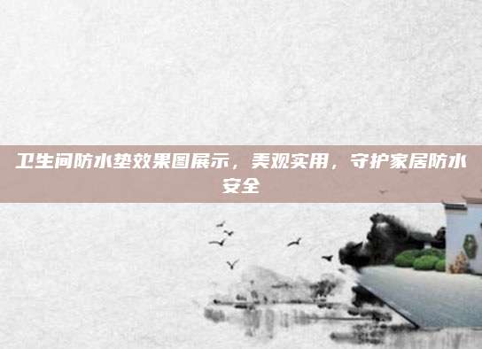 衛(wèi)生間防水墊效果圖展示,，美觀實(shí)用，守護(hù)家居防水安全