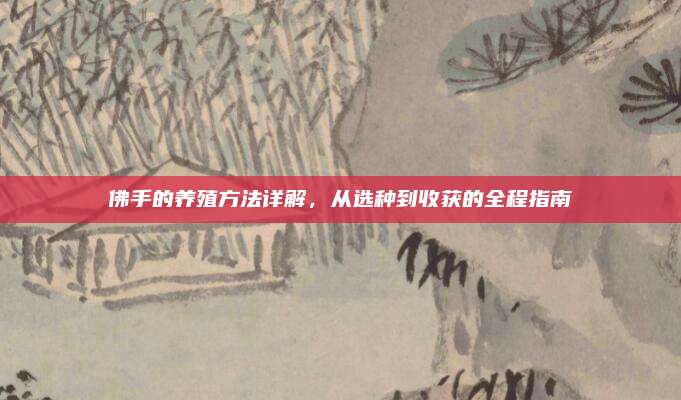 佛手的養(yǎng)殖方法詳解，從選種到收獲的全程指南