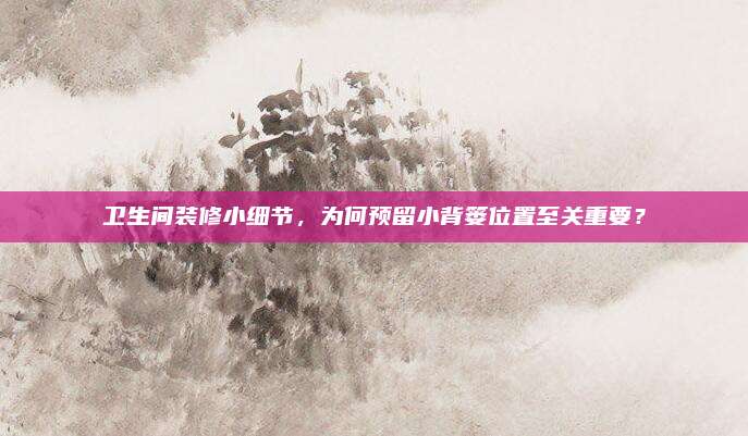 衛(wèi)生間裝修小細(xì)節(jié)，為何預(yù)留小背簍位置至關(guān)重要,？