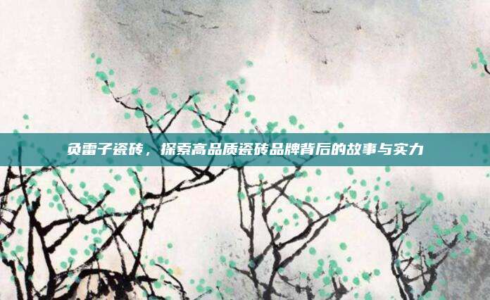負(fù)雷子瓷磚，探索高品質(zhì)瓷磚品牌背后的故事與實力