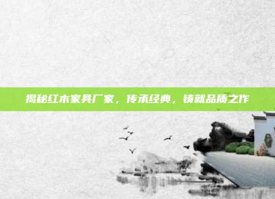 揭秘紅木家具廠家,，傳承經(jīng)典，鑄就品質(zhì)之作