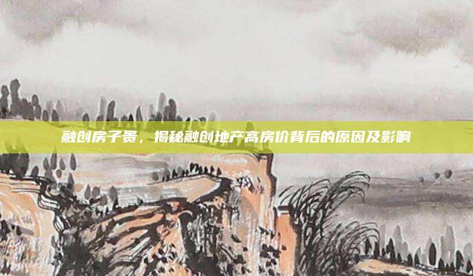 融創(chuàng)房子貴,，揭秘融創(chuàng)地產(chǎn)高房價背后的原因及影響
