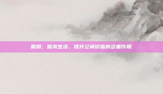 照明,，照亮生活，提升空間價值的多重作用