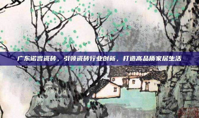 廣東諾言瓷磚,，引領(lǐng)瓷磚行業(yè)創(chuàng)新，打造高品質(zhì)家居生活