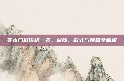實木門框價格一覽，材質(zhì),、款式與預(yù)算全解析