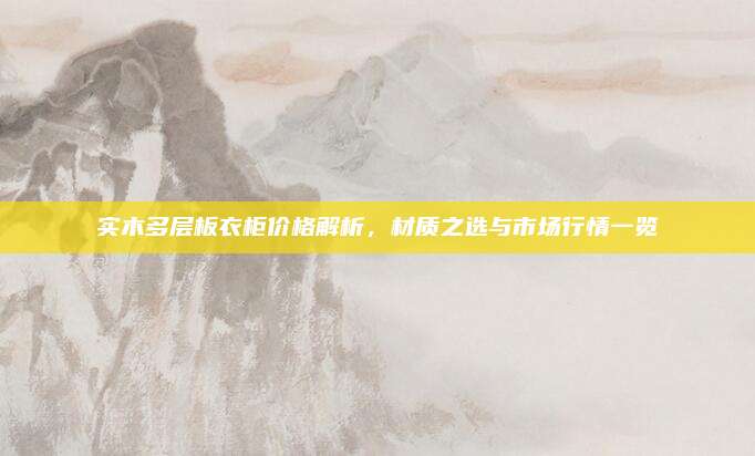 實木多層板衣柜價格解析,，材質(zhì)之選與市場行情一覽
