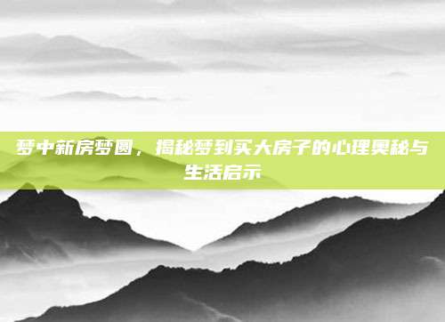 夢中新房夢圓,，揭秘夢到買大房子的心理奧秘與生活啟示