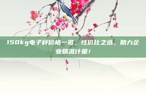 150kg電子秤價(jià)格一覽，性價(jià)比之選,，助力企業(yè)精準(zhǔn)計(jì)量,！