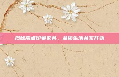 揭秘高點(diǎn)印象家具,，品質(zhì)生活從家開始
