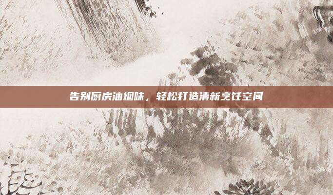 告別廚房油煙味，輕松打造清新烹飪空間