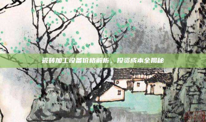 瓷磚加工設(shè)備價(jià)格解析,，投資成本全揭秘